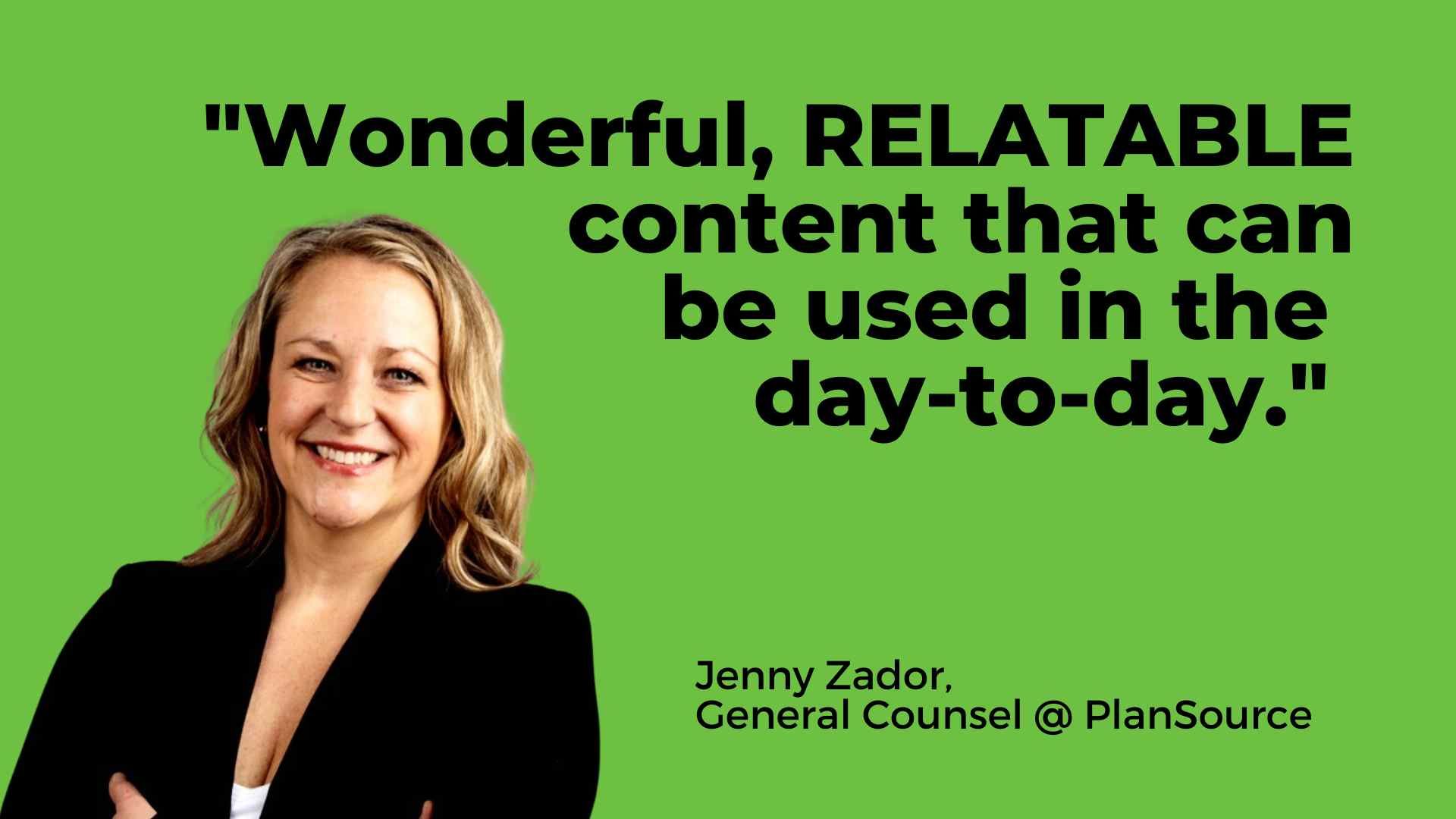 Jenny Zador, General Counsel at PlanSource: Wonderful, RELATABLE content that can be used in the day-to-day.